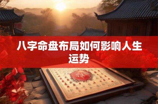 八字命盘布局如何影响人生运势