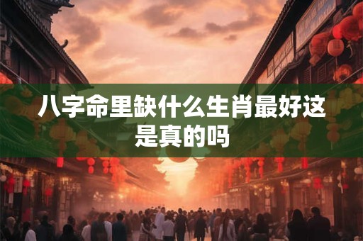 八字命里缺什么生肖最好这是真的吗
