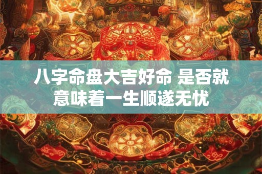 详细阅读:八字命盘大吉好命 是否就意味着一生顺遂无忧 八字命盘大吉好命 是否就意味着一生顺遂无忧