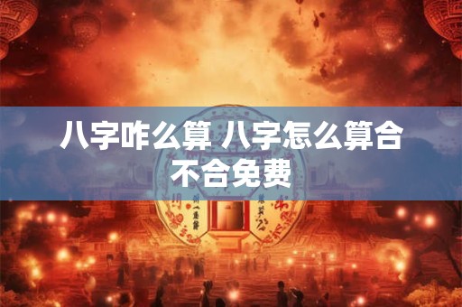 八字咋么算 八字怎么算合不合免费