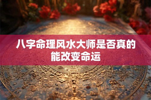 八字命理风水大师是否真的能改变命运