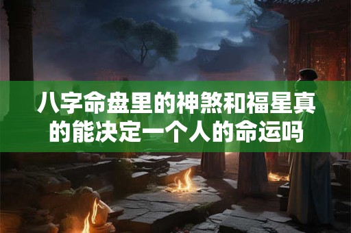八字命盘里的神煞和福星真的能决定一个人的命运吗