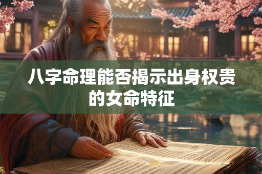 八字命理能否揭示出身权贵的女命特征
