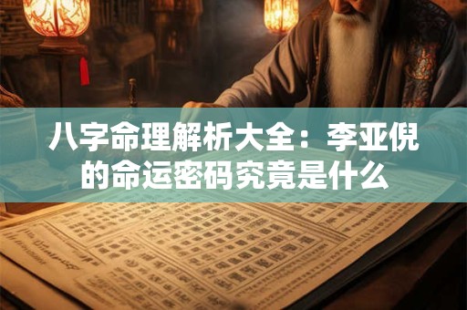 八字命理解析大全：李亚倪的命运密码究竟是什么