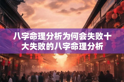 八字命理分析为何会失败十大失败的八字命理分析
