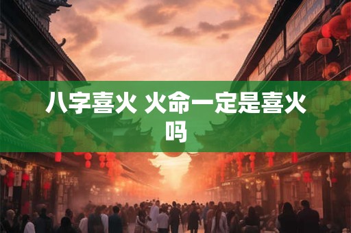 八字喜火 火命一定是喜火吗 八字喜火 火命一定是喜火吗