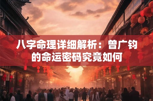 八字命理详细解析：曾广钧的命运密码究竟如何