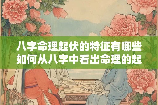 八字命理起伏的特征有哪些如何从八字中看出命理的起伏