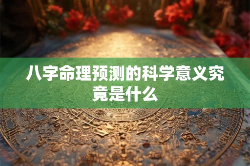 八字命理预测的科学意义究竟是什么