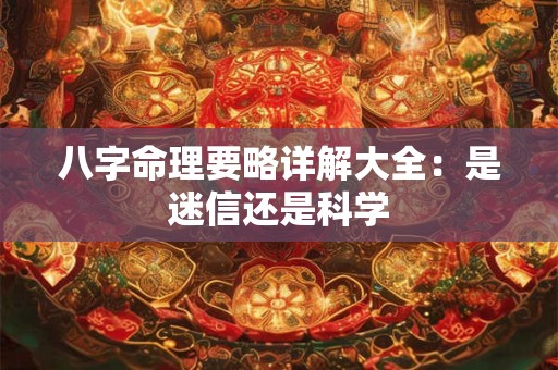 八字命理要略详解大全:是迷信还是科学 八字命理要略详解大全:是迷信还是科学