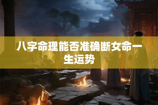 八字命理能否准确断女命一生运势