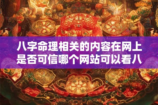 八字命理相关的内容在网上是否可信哪个网站可以看八字命理 八字命理相关的内容在网上是否可信哪个网站可以看八字命理