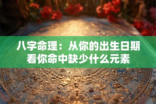 八字命理：从你的出生日期看你命中缺少什么元素