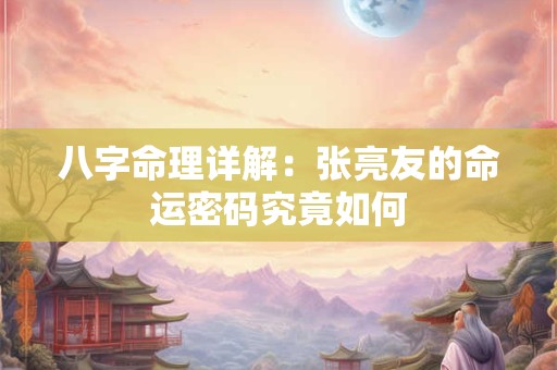 八字命理详解：张亮友的命运密码究竟如何