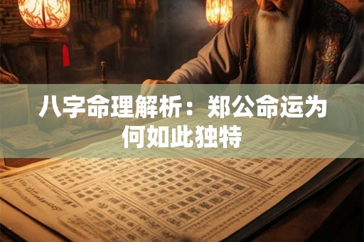八字命理解析：郑公命运为何如此独特
