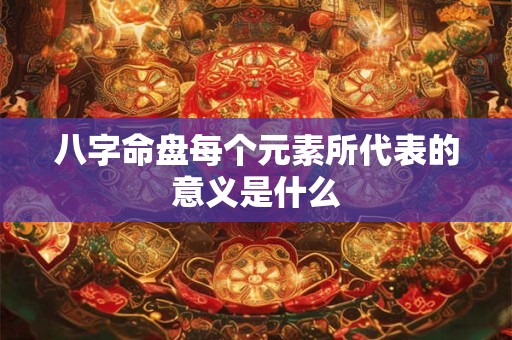 八字命盘每个元素所代表的意义是什么