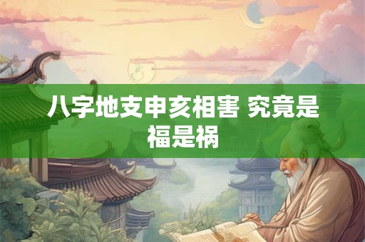 八字地支申亥相害 究竟是福是祸