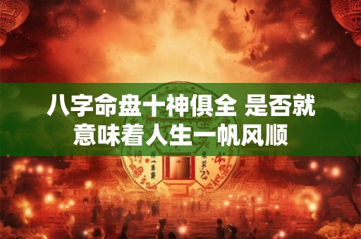 八字命盘十神俱全 是否就意味着人生一帆风顺