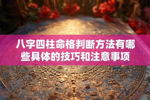 八字四柱命格判断方法有哪些具体的技巧和注意事项
