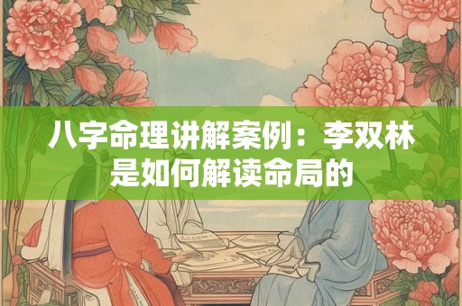 八字命理讲解案例：李双林是如何解读命局的