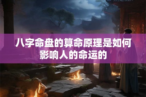 八字命盘的算命原理是如何影响人的命运的