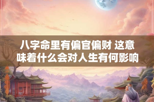 八字命里有偏官偏财 这意味着什么会对人生有何影响