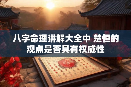 八字命理讲解大全中 楚恒的观点是否具有权威性