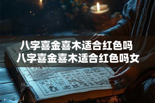八字喜金喜木适合红色吗 八字喜金喜木适合红色吗女生 八字喜金喜木适合红色吗 八字喜金喜木适合红色吗女生