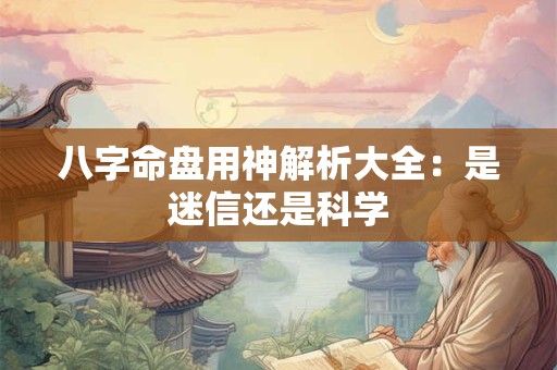 八字命盘用神解析大全：是迷信还是科学