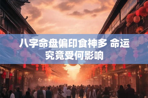 八字命盘偏印食神多 命运究竟受何影响