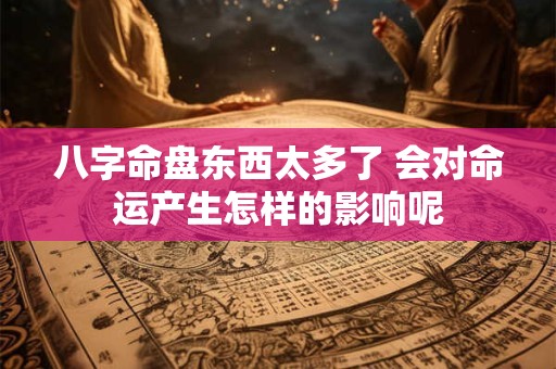 八字命盘东西太多了 会对命运产生怎样的影响呢