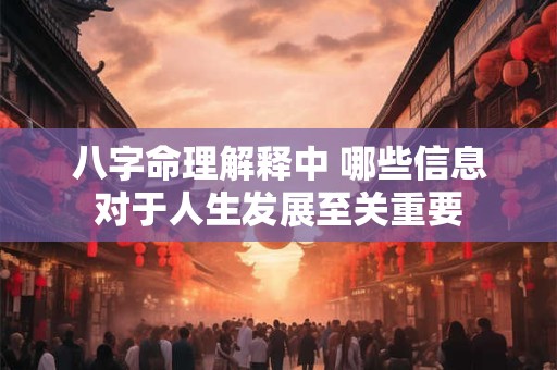八字命理解释中 哪些信息对于人生发展至关重要