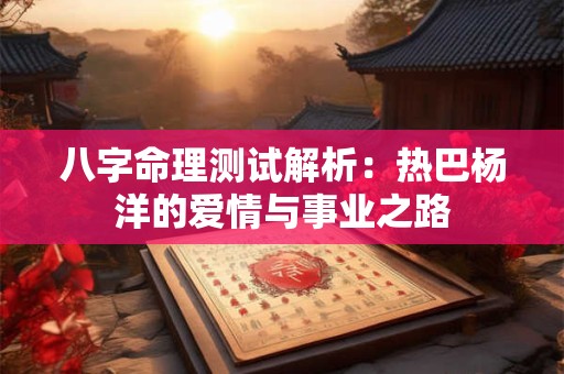 八字命理测试解析：热巴杨洋的爱情与事业之路