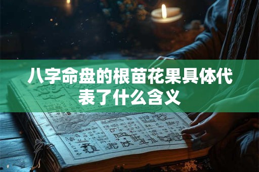 八字命盘的根苗花果具体代表了什么含义