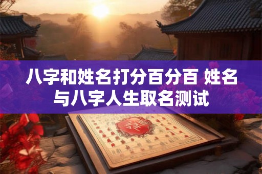 八字和姓名打分百分百 姓名与八字人生取名测试
