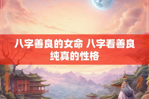 八字善良的女命 八字看善良纯真的性格