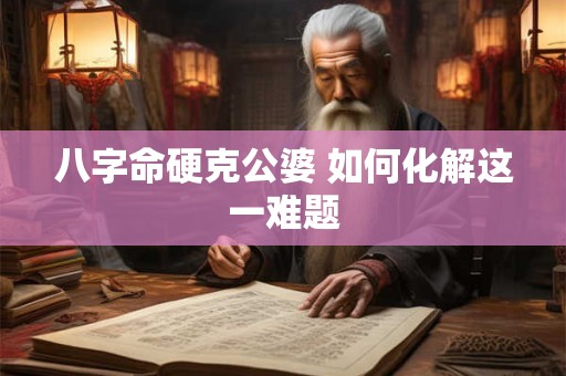 八字命硬克公婆 如何化解这一难题