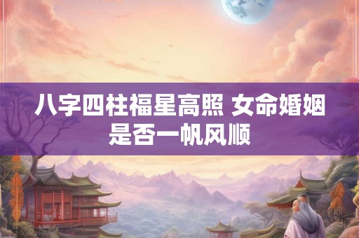 八字四柱福星高照 女命婚姻是否一帆风顺