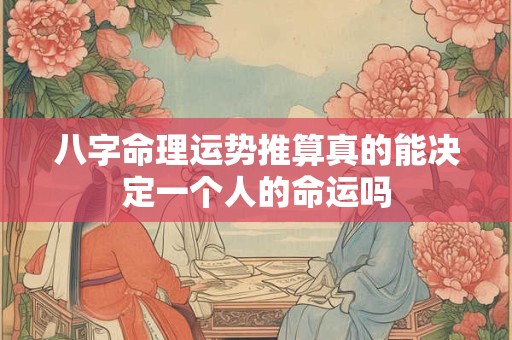 八字命理运势推算真的能决定一个人的命运吗