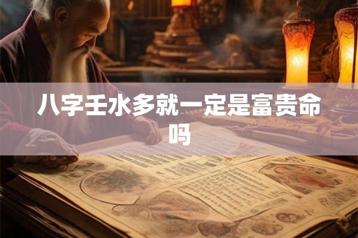 八字壬水多就一定是富贵命吗
