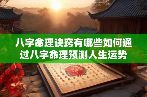 八字命理诀窍有哪些如何通过八字命理预测人生运势