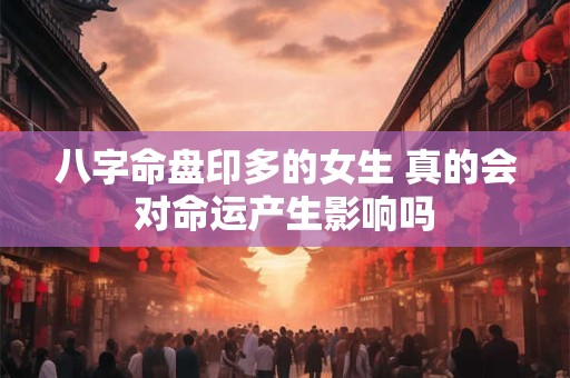八字命盘印多的女生 真的会对命运产生影响吗