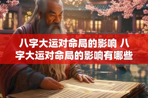 八字大运对命局的影响 八字大运对命局的影响有哪些
