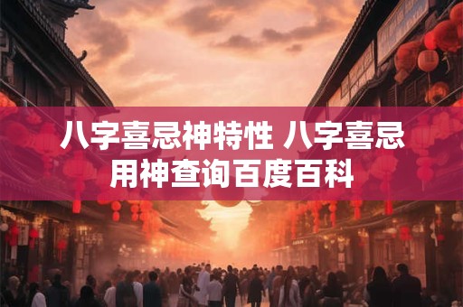 八字喜忌神特性 八字喜忌用神查询百度百科