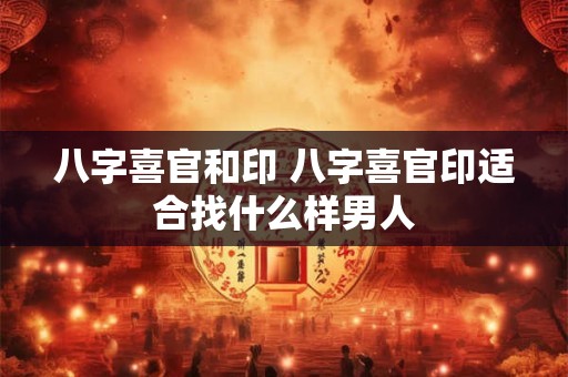 八字喜官和印 八字喜官印适合找什么样男人