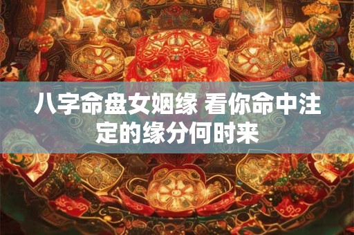 八字命盘女姻缘 看你命中注定的缘分何时来 八字命盘女姻缘 看你命中注定的缘分何时来
