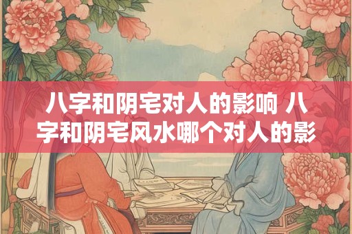 八字和阴宅对人的影响 八字和阴宅风水哪个对人的影响大