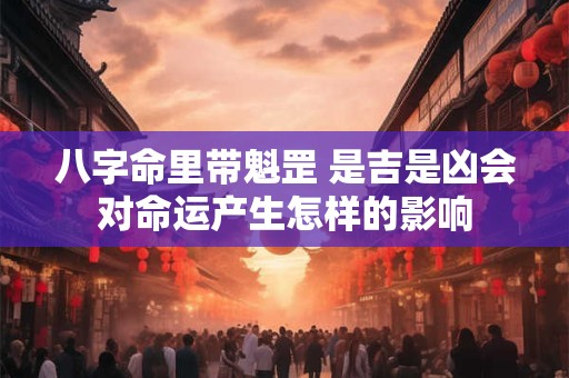八字命里带魁罡 是吉是凶会对命运产生怎样的影响