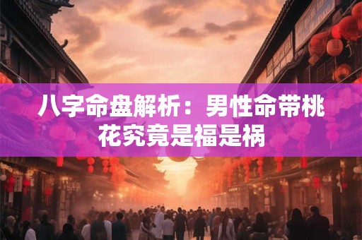 八字命盘解析：男性命带桃花究竟是福是祸