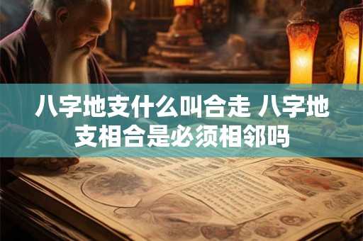 八字地支什么叫合走 八字地支相合是必须相邻吗